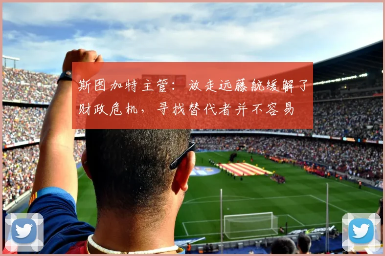 斯图加特主管：放走远藤航缓解了财政危机，寻找替代者并不容易