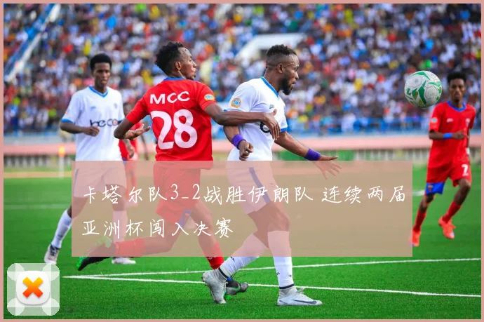 卡塔尔队3_2战胜伊朗队 连续两届亚洲杯闯入决赛