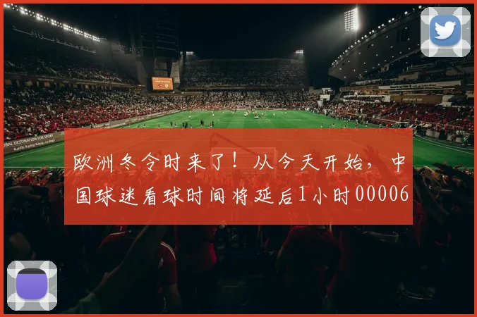 欧洲冬令时来了！从今天开始，中国球迷看球时间将延后1小时0000644