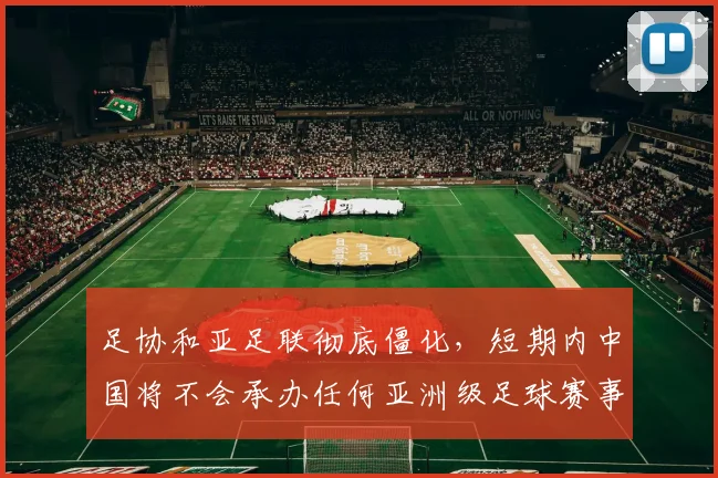 足协和亚足联彻底僵化，短期内中国将不会承办任何亚洲级足球赛事
